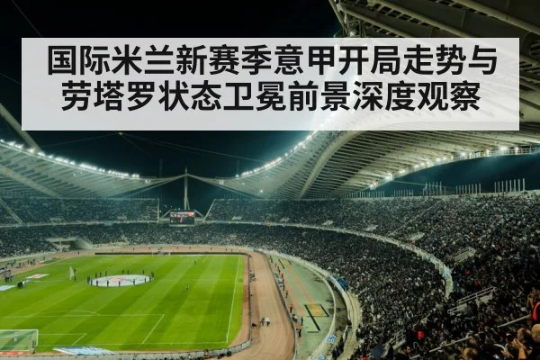 国际米兰新赛季意甲开局走势与劳塔罗状态卫冕前景深度观察 | kaiyun