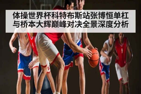 体操世界杯科特布斯站张博恒单杠与桥本大辉巅峰对决全景深度分析 | kaiyun